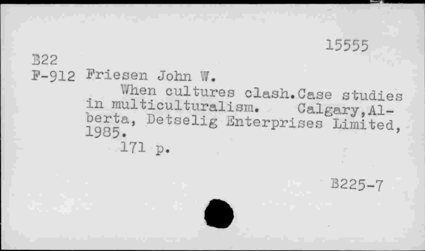 ﻿15555
B22
F-912 Friesen John W.
. Jhen cultures clash.Case studies in multiculturalism. Calgary,Al— ?aoJa’ De^selig Enterprises Limited, xyoy.	’
171 p.
B225-7